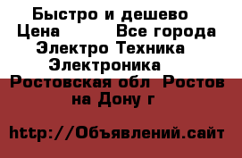 Быстро и дешево › Цена ­ 500 - Все города Электро-Техника » Электроника   . Ростовская обл.,Ростов-на-Дону г.